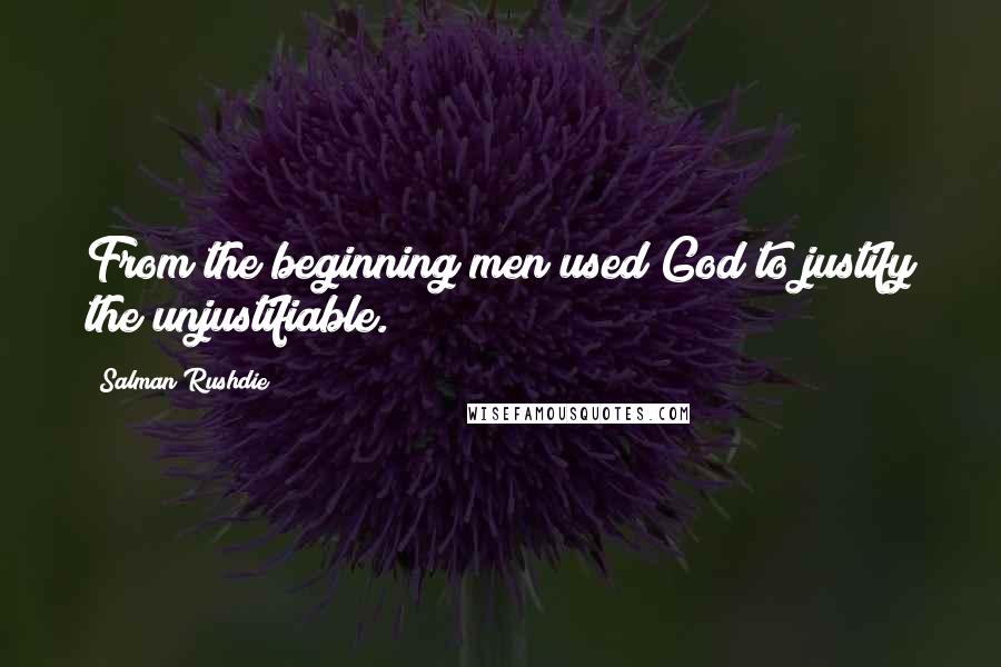 Salman Rushdie Quotes: From the beginning men used God to justify the unjustifiable.