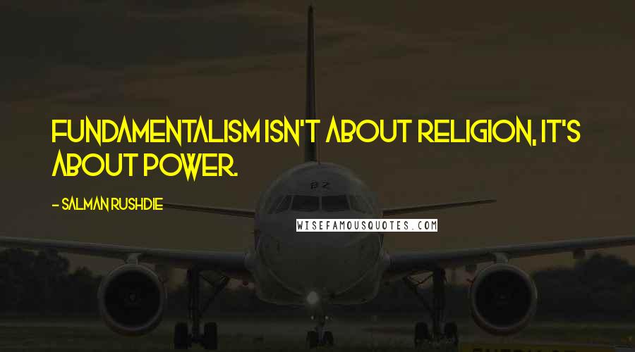 Salman Rushdie Quotes: Fundamentalism isn't about religion, it's about power.