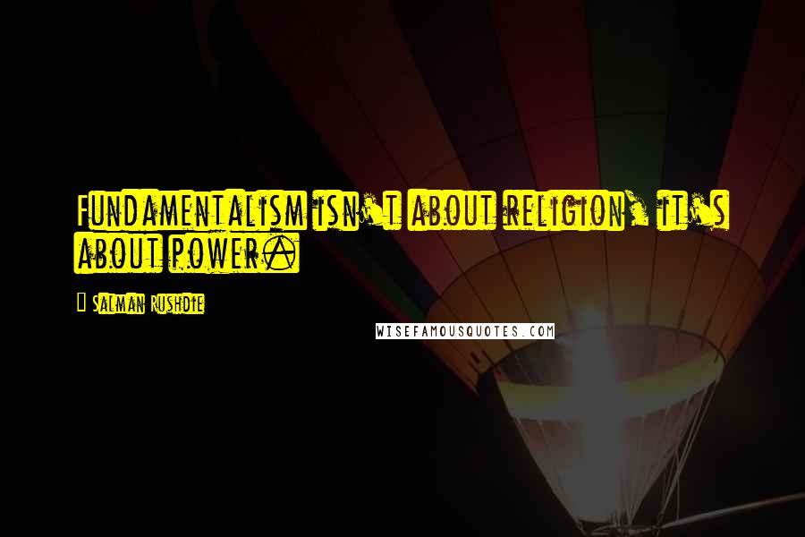 Salman Rushdie Quotes: Fundamentalism isn't about religion, it's about power.