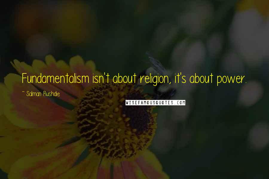 Salman Rushdie Quotes: Fundamentalism isn't about religion, it's about power.