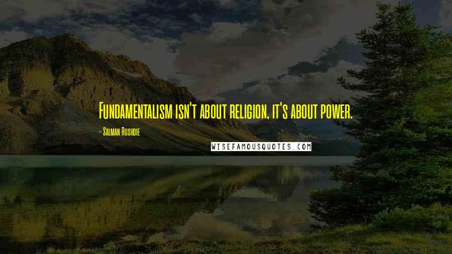 Salman Rushdie Quotes: Fundamentalism isn't about religion, it's about power.