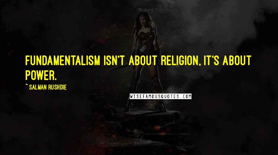 Salman Rushdie Quotes: Fundamentalism isn't about religion, it's about power.