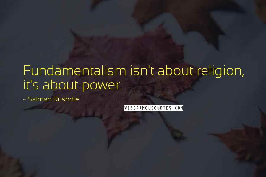 Salman Rushdie Quotes: Fundamentalism isn't about religion, it's about power.