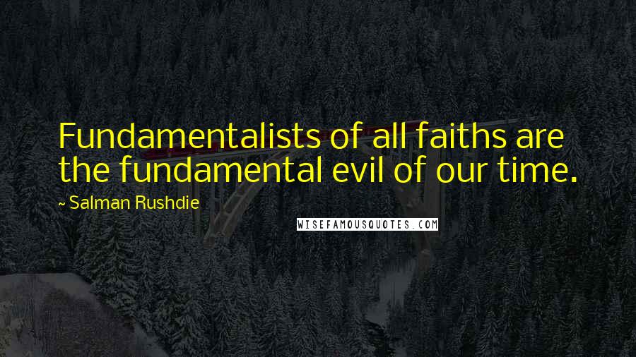 Salman Rushdie Quotes: Fundamentalists of all faiths are the fundamental evil of our time.