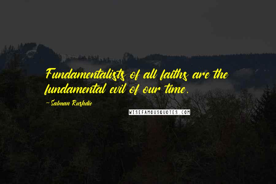 Salman Rushdie Quotes: Fundamentalists of all faiths are the fundamental evil of our time.