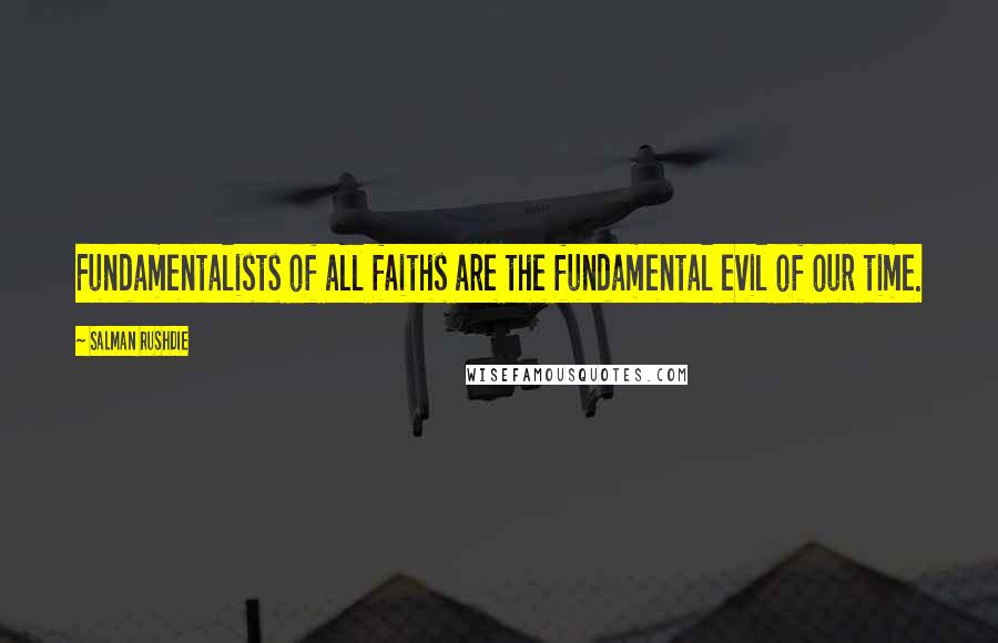 Salman Rushdie Quotes: Fundamentalists of all faiths are the fundamental evil of our time.