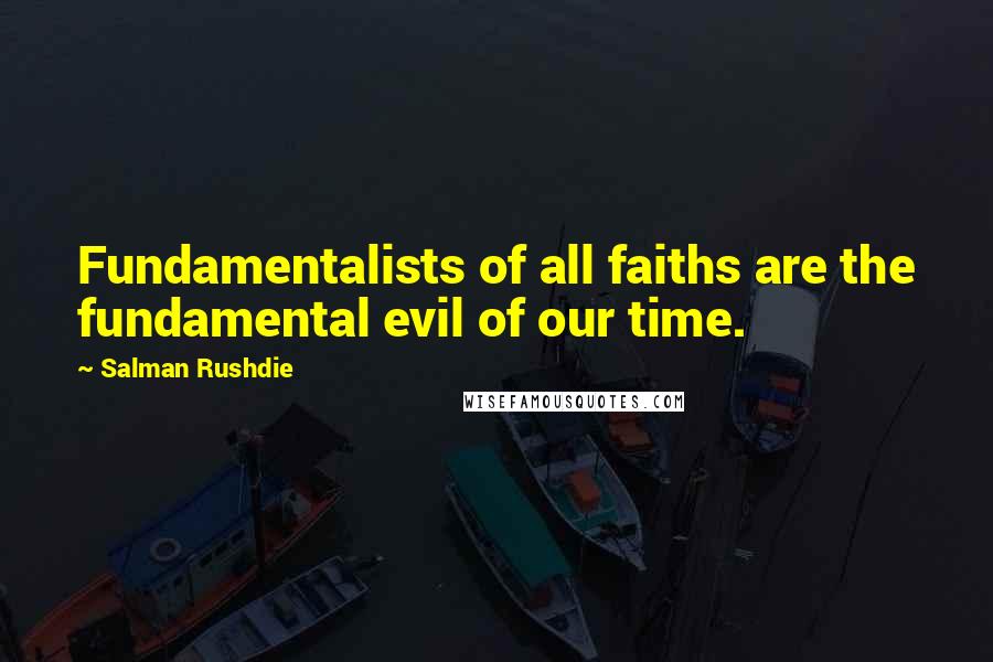 Salman Rushdie Quotes: Fundamentalists of all faiths are the fundamental evil of our time.