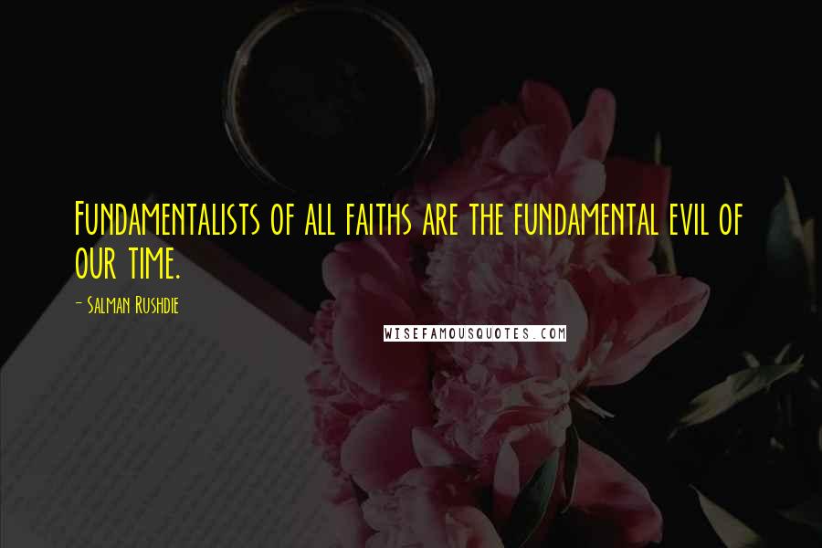 Salman Rushdie Quotes: Fundamentalists of all faiths are the fundamental evil of our time.