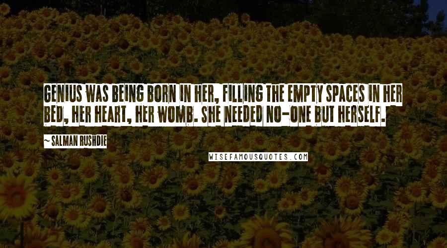 Salman Rushdie Quotes: Genius was being born in her, filling the empty spaces in her bed, her heart, her womb. She needed no-one but herself.