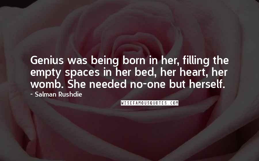 Salman Rushdie Quotes: Genius was being born in her, filling the empty spaces in her bed, her heart, her womb. She needed no-one but herself.