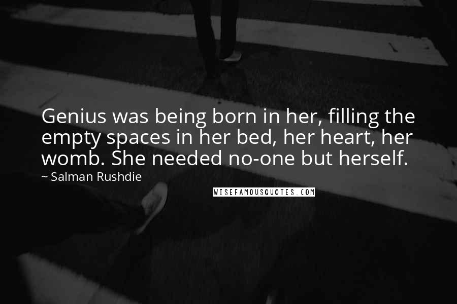 Salman Rushdie Quotes: Genius was being born in her, filling the empty spaces in her bed, her heart, her womb. She needed no-one but herself.