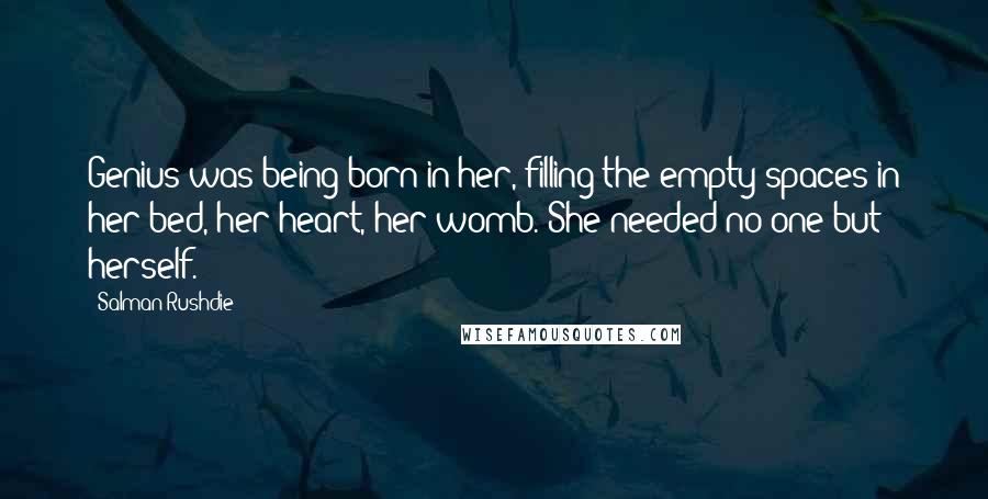 Salman Rushdie Quotes: Genius was being born in her, filling the empty spaces in her bed, her heart, her womb. She needed no-one but herself.