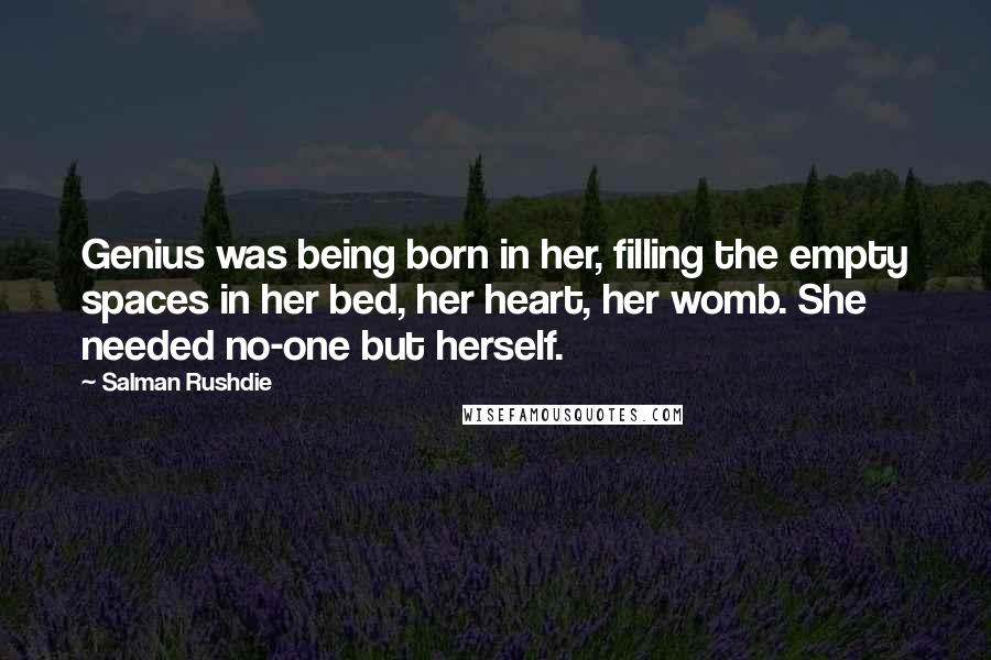 Salman Rushdie Quotes: Genius was being born in her, filling the empty spaces in her bed, her heart, her womb. She needed no-one but herself.