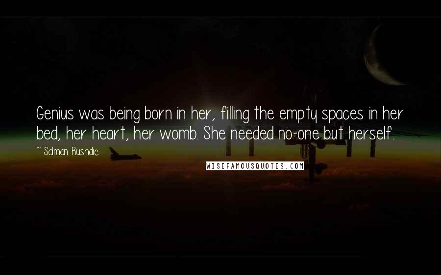 Salman Rushdie Quotes: Genius was being born in her, filling the empty spaces in her bed, her heart, her womb. She needed no-one but herself.