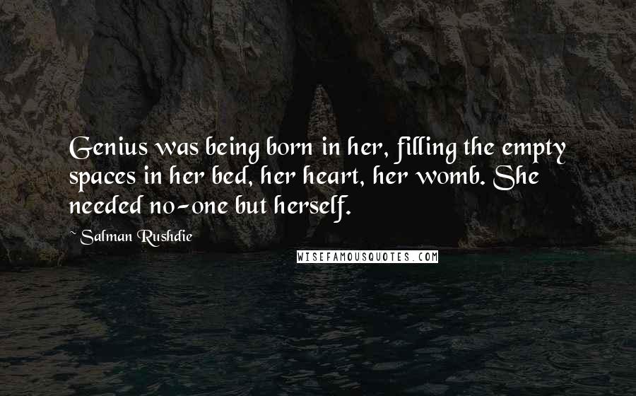 Salman Rushdie Quotes: Genius was being born in her, filling the empty spaces in her bed, her heart, her womb. She needed no-one but herself.