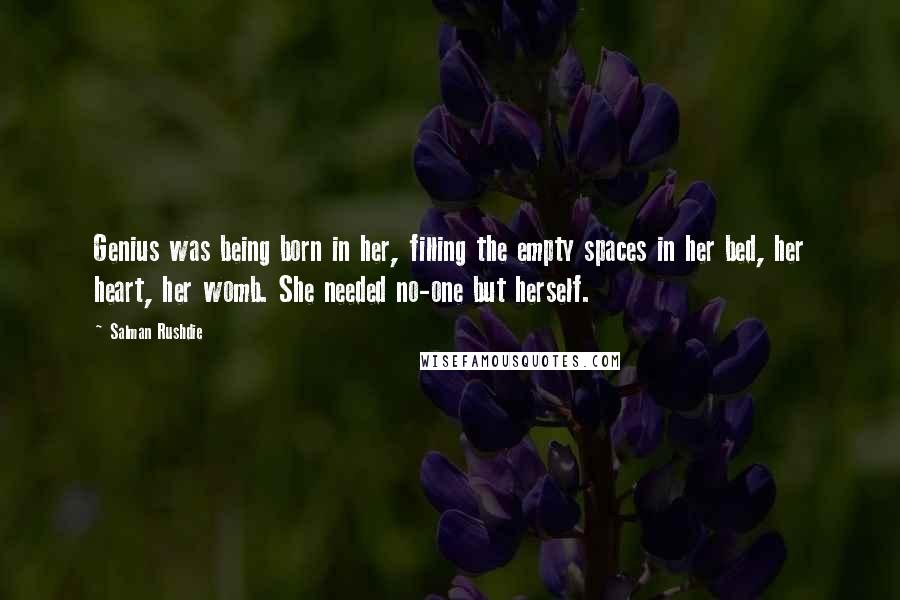 Salman Rushdie Quotes: Genius was being born in her, filling the empty spaces in her bed, her heart, her womb. She needed no-one but herself.