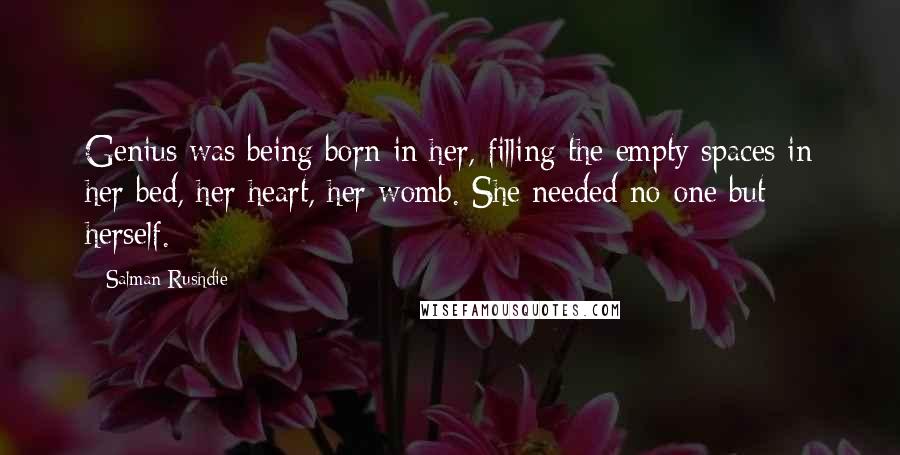 Salman Rushdie Quotes: Genius was being born in her, filling the empty spaces in her bed, her heart, her womb. She needed no-one but herself.