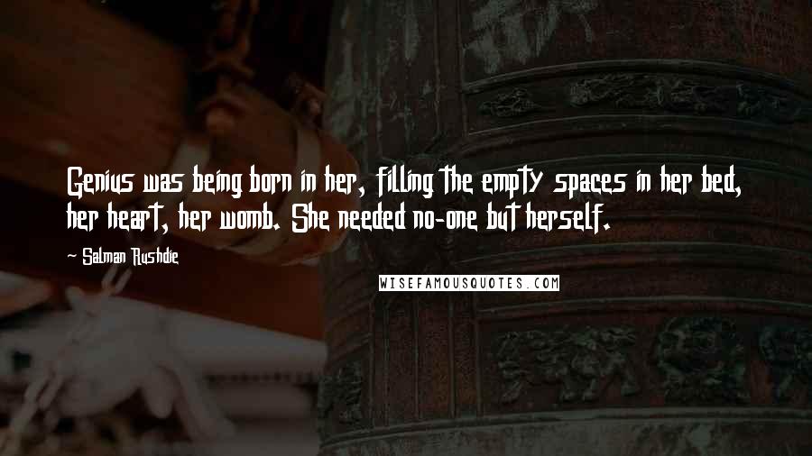 Salman Rushdie Quotes: Genius was being born in her, filling the empty spaces in her bed, her heart, her womb. She needed no-one but herself.