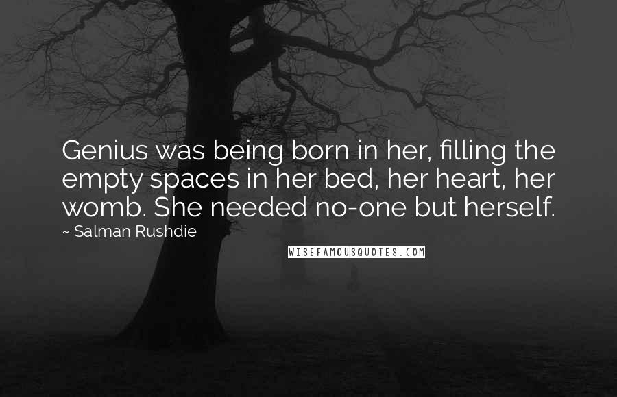 Salman Rushdie Quotes: Genius was being born in her, filling the empty spaces in her bed, her heart, her womb. She needed no-one but herself.