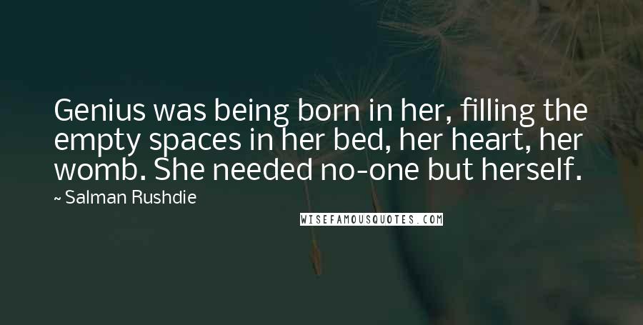 Salman Rushdie Quotes: Genius was being born in her, filling the empty spaces in her bed, her heart, her womb. She needed no-one but herself.