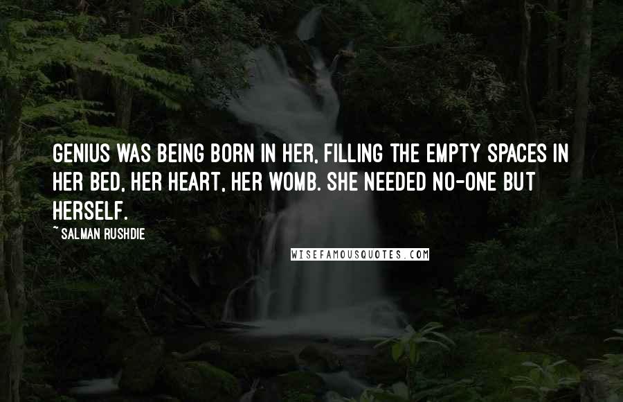 Salman Rushdie Quotes: Genius was being born in her, filling the empty spaces in her bed, her heart, her womb. She needed no-one but herself.