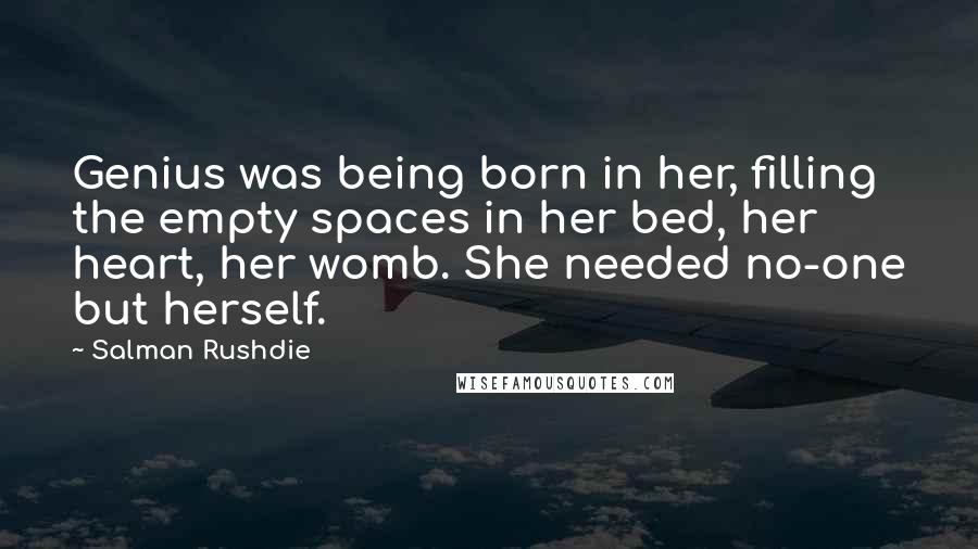 Salman Rushdie Quotes: Genius was being born in her, filling the empty spaces in her bed, her heart, her womb. She needed no-one but herself.