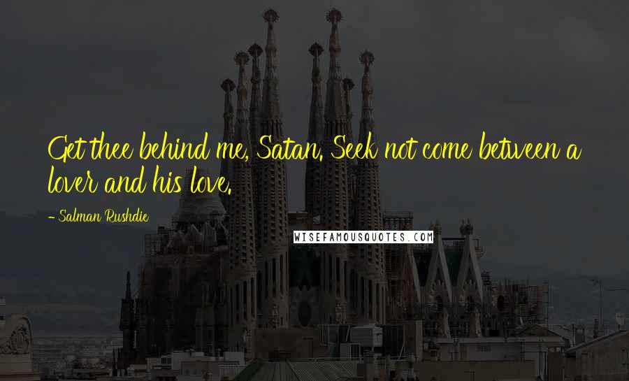 Salman Rushdie Quotes: Get thee behind me, Satan. Seek not come between a lover and his love.