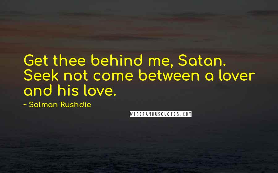 Salman Rushdie Quotes: Get thee behind me, Satan. Seek not come between a lover and his love.