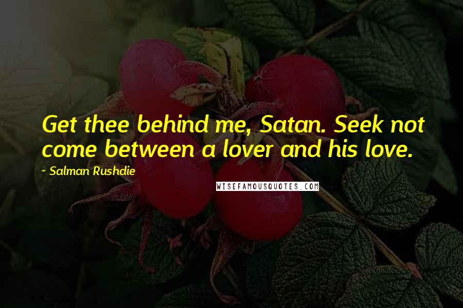 Salman Rushdie Quotes: Get thee behind me, Satan. Seek not come between a lover and his love.