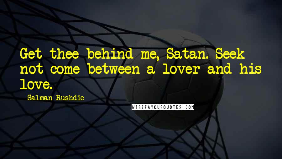 Salman Rushdie Quotes: Get thee behind me, Satan. Seek not come between a lover and his love.