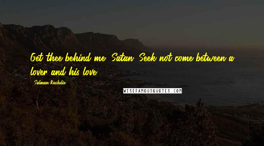 Salman Rushdie Quotes: Get thee behind me, Satan. Seek not come between a lover and his love.