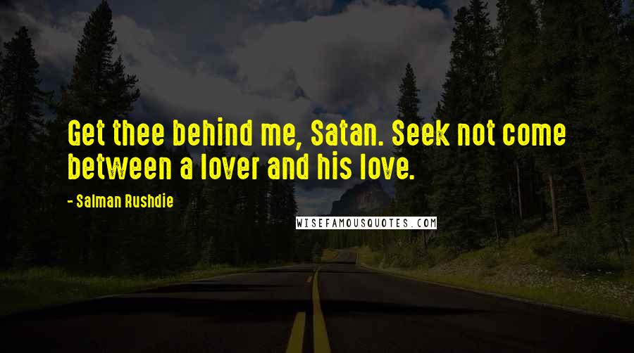 Salman Rushdie Quotes: Get thee behind me, Satan. Seek not come between a lover and his love.