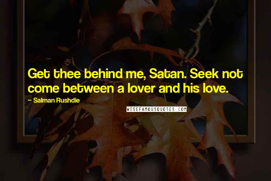 Salman Rushdie Quotes: Get thee behind me, Satan. Seek not come between a lover and his love.