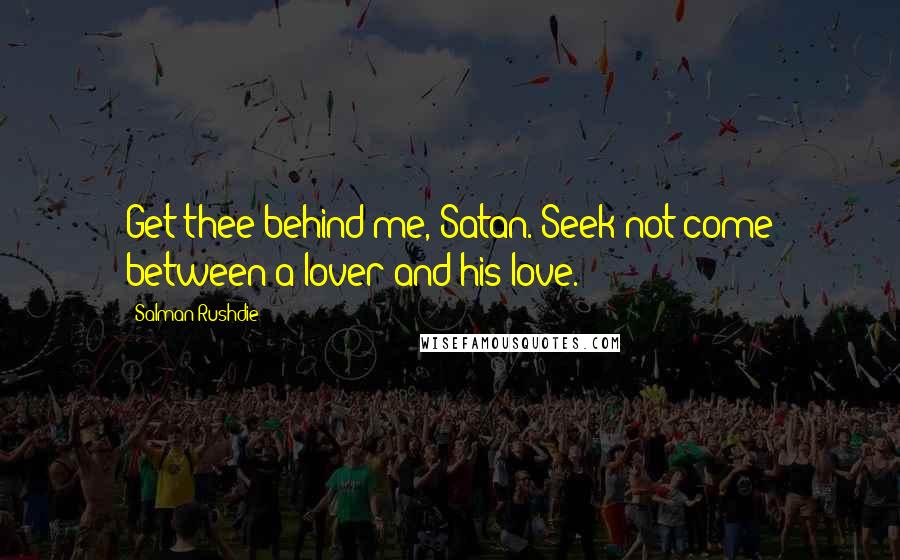 Salman Rushdie Quotes: Get thee behind me, Satan. Seek not come between a lover and his love.