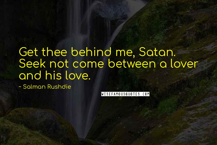 Salman Rushdie Quotes: Get thee behind me, Satan. Seek not come between a lover and his love.