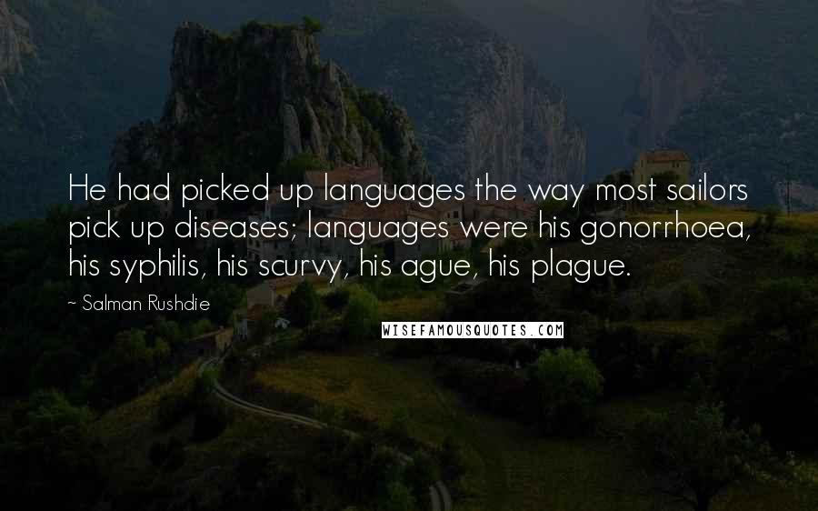 Salman Rushdie Quotes: He had picked up languages the way most sailors pick up diseases; languages were his gonorrhoea, his syphilis, his scurvy, his ague, his plague.