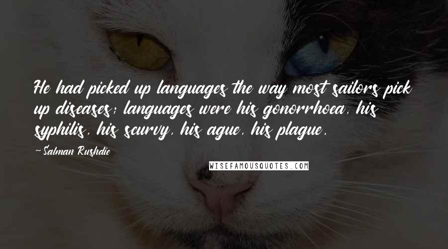 Salman Rushdie Quotes: He had picked up languages the way most sailors pick up diseases; languages were his gonorrhoea, his syphilis, his scurvy, his ague, his plague.