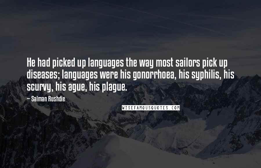 Salman Rushdie Quotes: He had picked up languages the way most sailors pick up diseases; languages were his gonorrhoea, his syphilis, his scurvy, his ague, his plague.