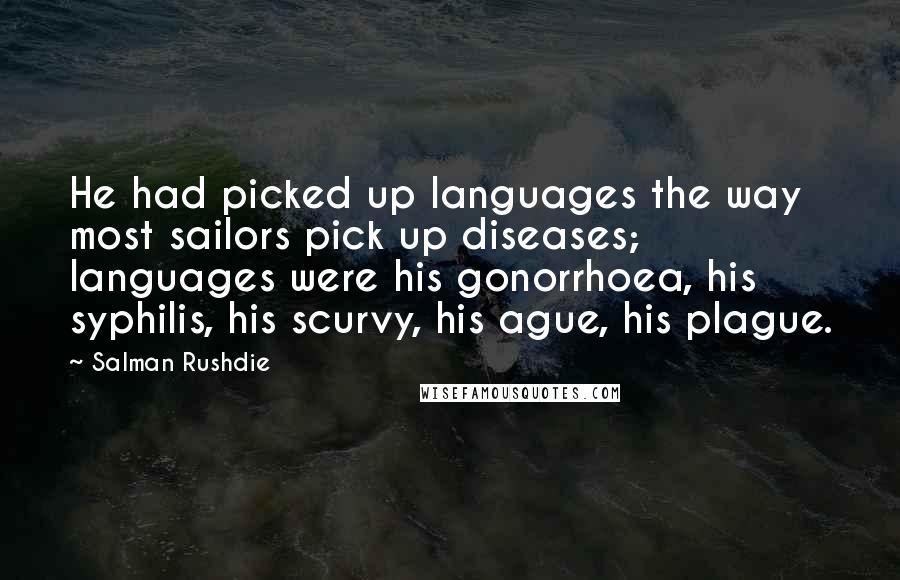 Salman Rushdie Quotes: He had picked up languages the way most sailors pick up diseases; languages were his gonorrhoea, his syphilis, his scurvy, his ague, his plague.
