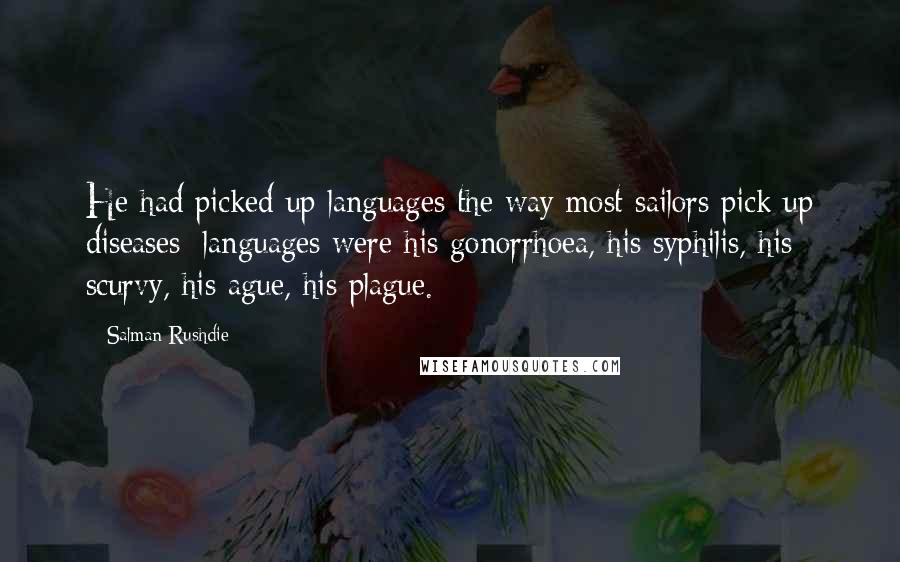 Salman Rushdie Quotes: He had picked up languages the way most sailors pick up diseases; languages were his gonorrhoea, his syphilis, his scurvy, his ague, his plague.