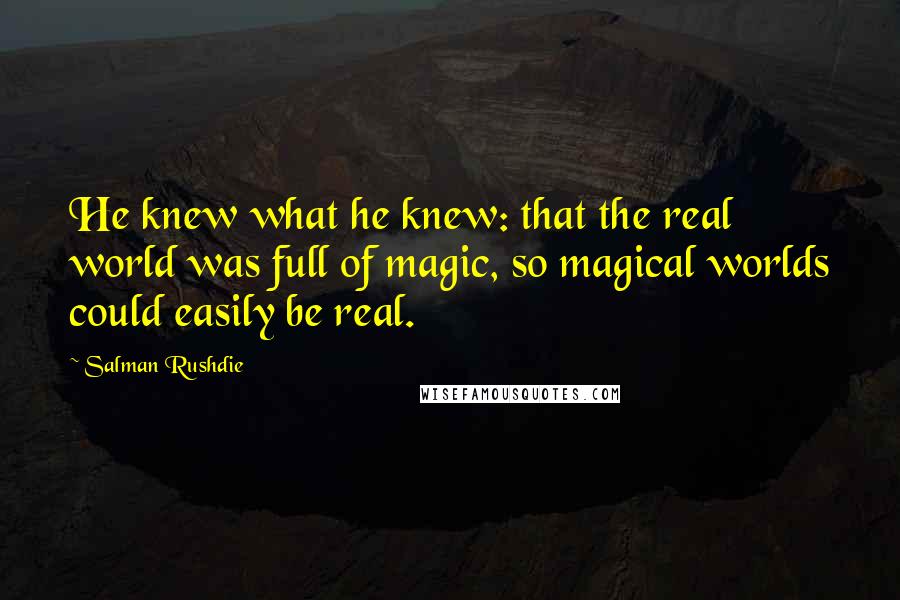 Salman Rushdie Quotes: He knew what he knew: that the real world was full of magic, so magical worlds could easily be real.