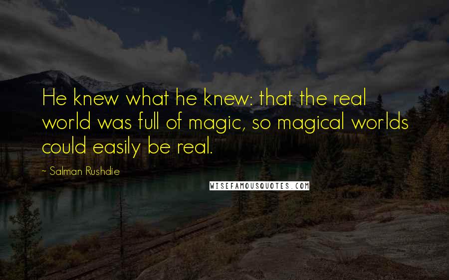 Salman Rushdie Quotes: He knew what he knew: that the real world was full of magic, so magical worlds could easily be real.