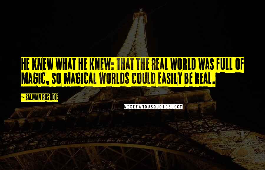 Salman Rushdie Quotes: He knew what he knew: that the real world was full of magic, so magical worlds could easily be real.