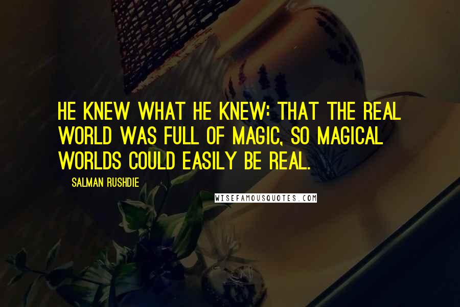 Salman Rushdie Quotes: He knew what he knew: that the real world was full of magic, so magical worlds could easily be real.