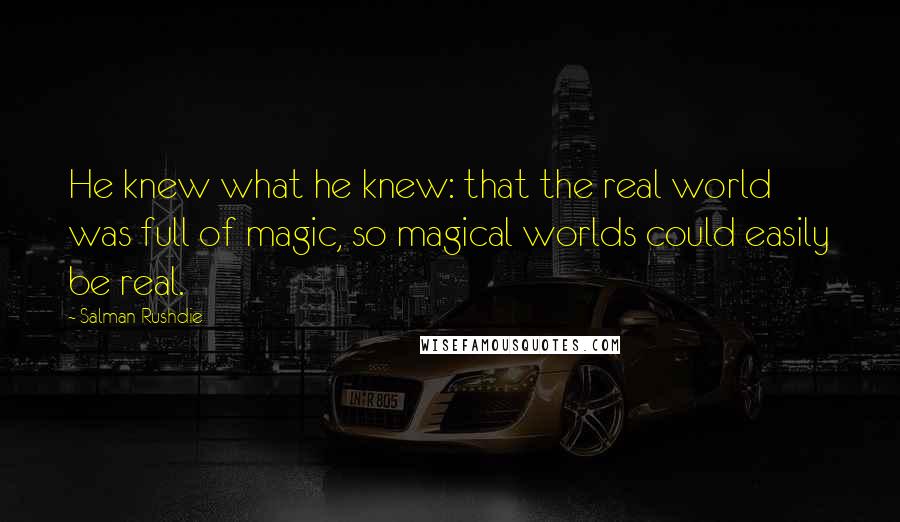 Salman Rushdie Quotes: He knew what he knew: that the real world was full of magic, so magical worlds could easily be real.