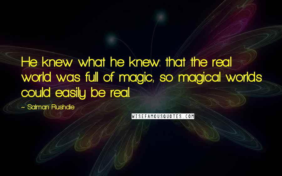 Salman Rushdie Quotes: He knew what he knew: that the real world was full of magic, so magical worlds could easily be real.