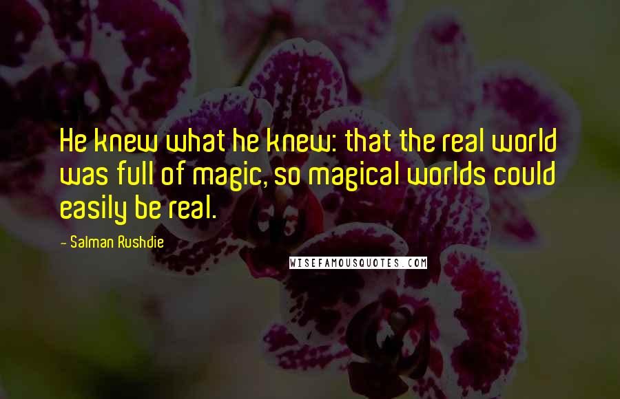 Salman Rushdie Quotes: He knew what he knew: that the real world was full of magic, so magical worlds could easily be real.