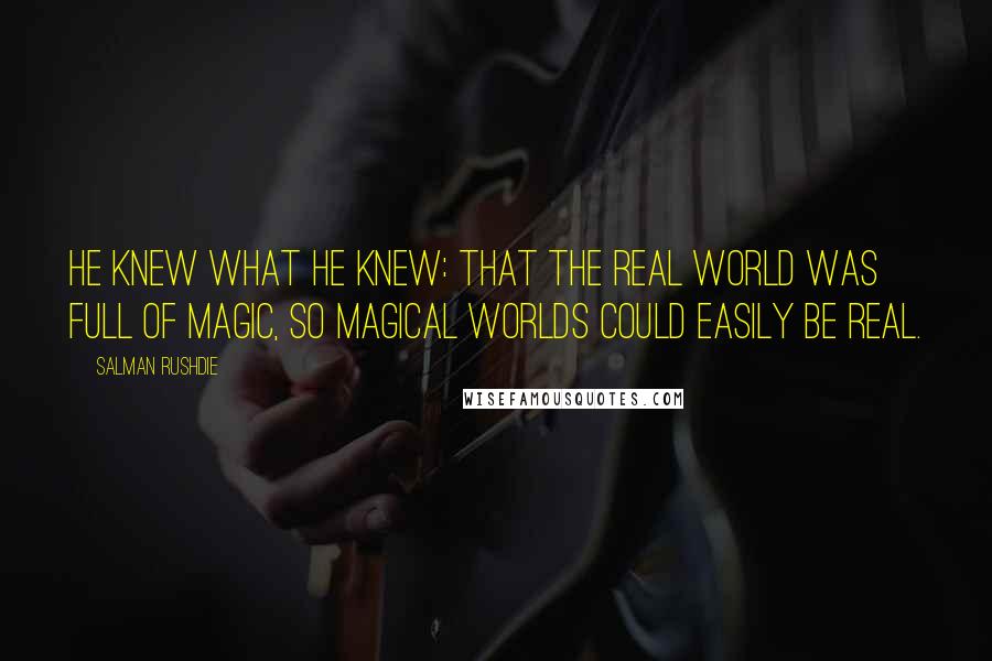 Salman Rushdie Quotes: He knew what he knew: that the real world was full of magic, so magical worlds could easily be real.