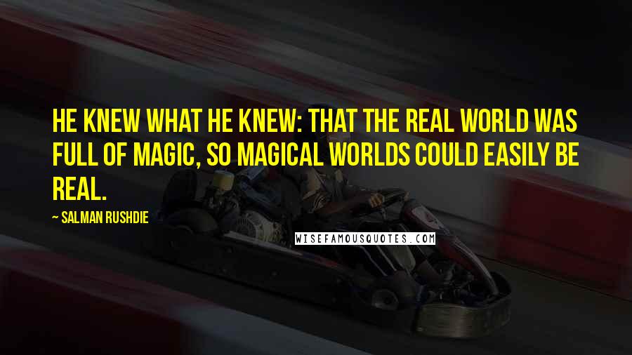 Salman Rushdie Quotes: He knew what he knew: that the real world was full of magic, so magical worlds could easily be real.