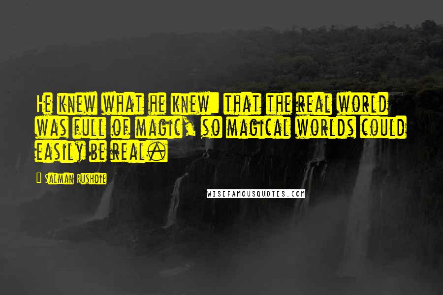 Salman Rushdie Quotes: He knew what he knew: that the real world was full of magic, so magical worlds could easily be real.